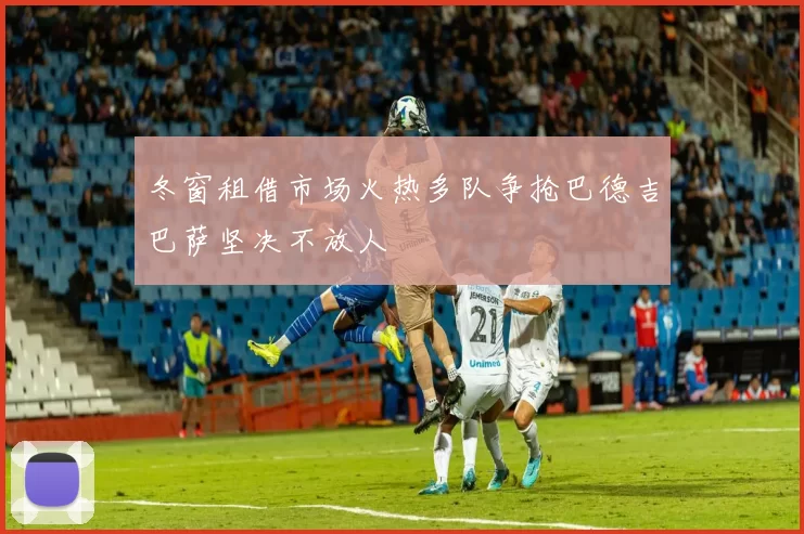 冬窗租借市场火热多队争抢巴德吉巴萨坚决不放人