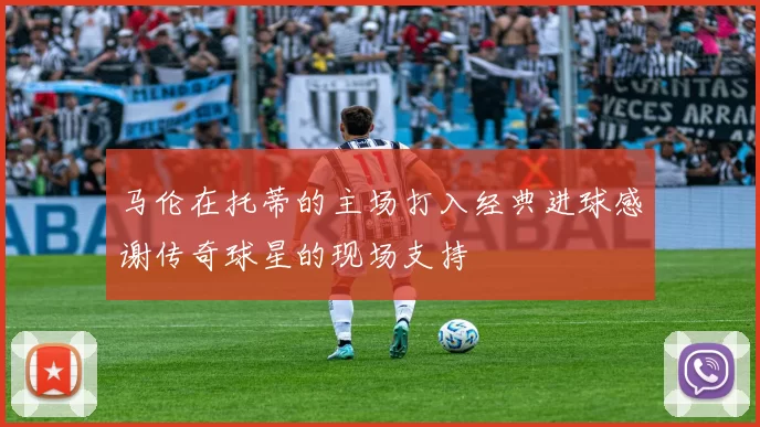 马伦在托蒂的主场打入经典进球感谢传奇球星的现场支持