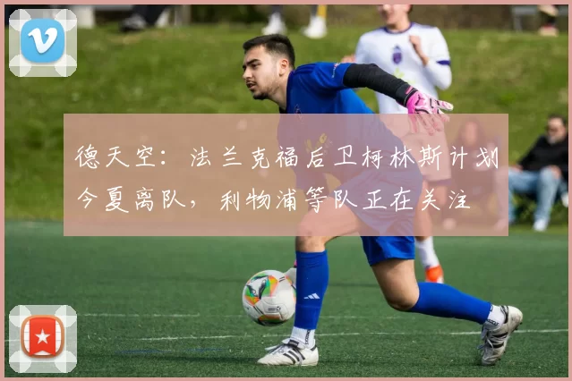 德天空：法兰克福后卫柯林斯计划今夏离队，利物浦等队正在关注