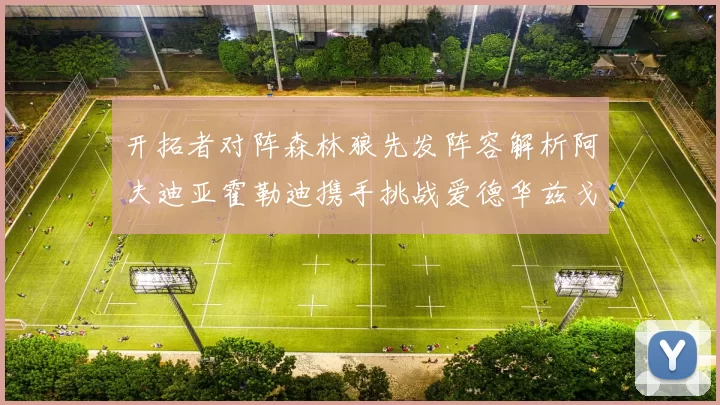 开拓者对阵森林狼先发阵容解析阿夫迪亚霍勒迪携手挑战爱德华兹戈贝尔