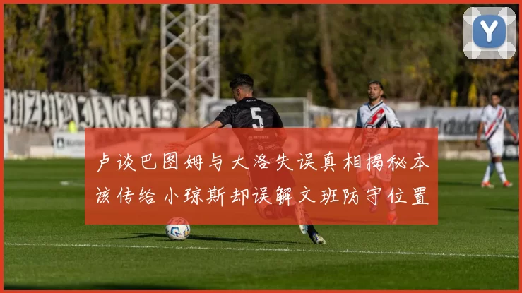 卢谈巴图姆与大洛失误真相揭秘本该传给小琼斯却误解文班防守位置