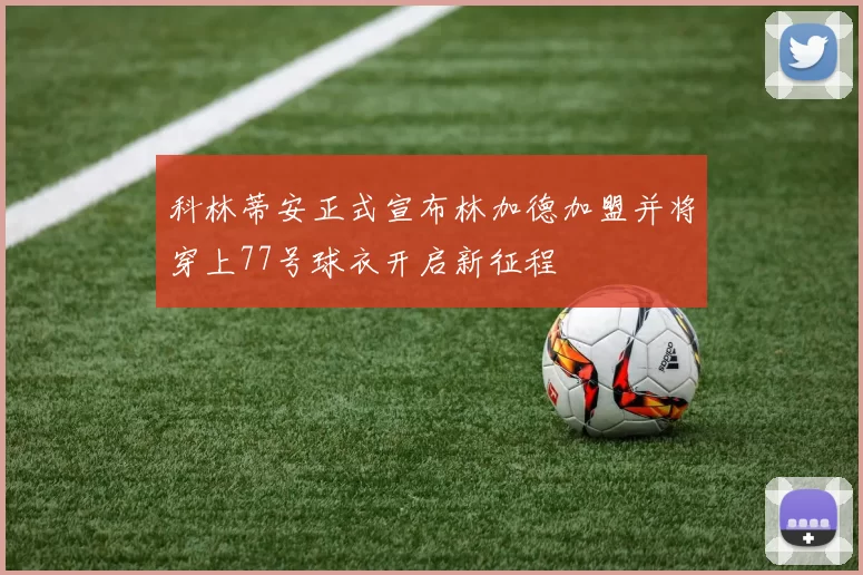 科林蒂安正式宣布林加德加盟并将穿上77号球衣开启新征程