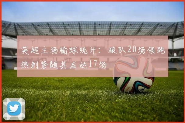 英超主场输球统计：狼队20场领跑热刺紧随其后达17场