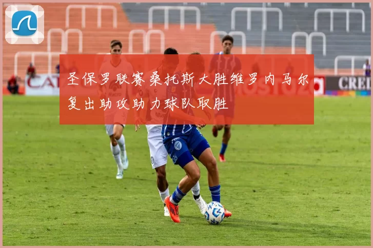 圣保罗联赛桑托斯大胜维罗内马尔复出助攻助力球队取胜