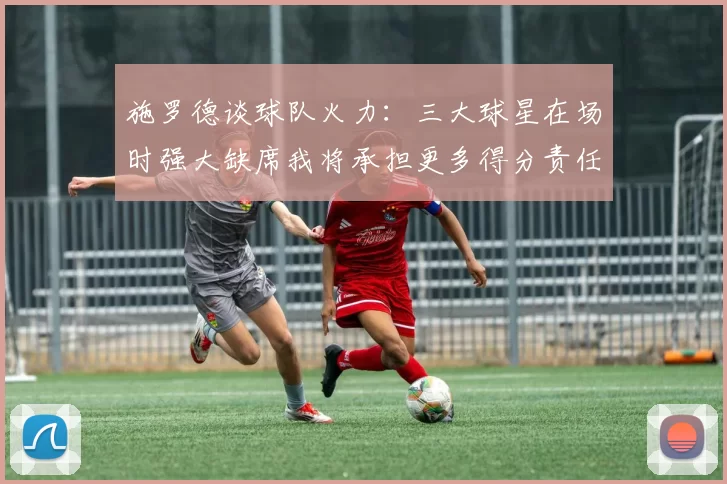 施罗德谈球队火力：三大球星在场时强大缺席我将承担更多得分责任