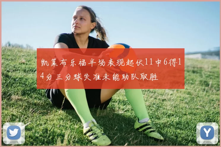 凯莱布乐福半场表现起伏11中6得14分三分球失准未能助队取胜