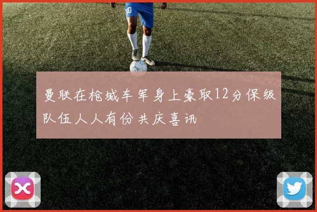 曼联在枪城车军身上豪取12分保级队伍人人有份共庆喜讯