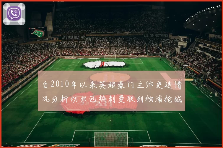 自2010年以来英超豪门主帅更迭情况分析切尔西热刺曼联利物浦枪城的变化趋势