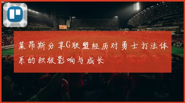 莱昂斯分享G联盟经历对勇士打法体系的积极影响与成长