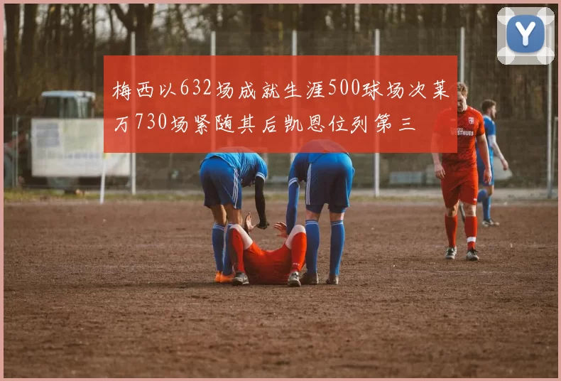 梅西以632场成就生涯500球场次莱万730场紧随其后凯恩位列第三