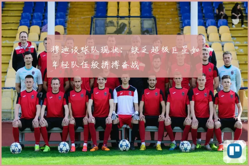 穆迪谈球队现状：缺乏超级巨星如年轻队伍般拼搏奋战