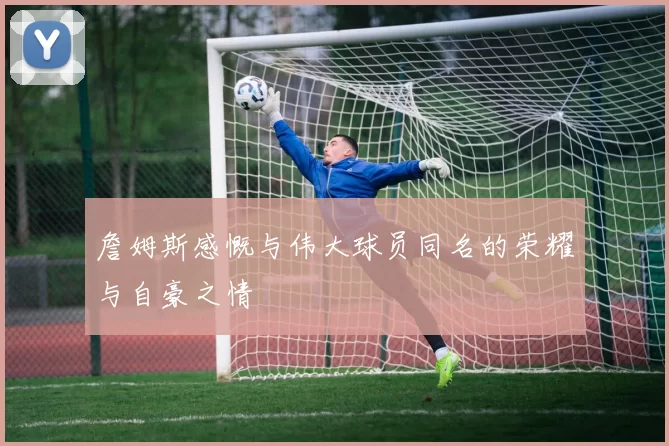 詹姆斯感慨与伟大球员同名的荣耀与自豪之情