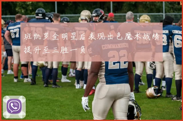 班凯罗全明星后表现出色魔术战绩提升至三胜一负
