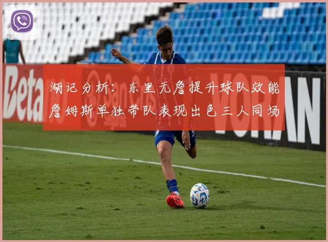 湖记分析：东里无詹提升球队效能詹姆斯单独带队表现出色三人同场反而下滑