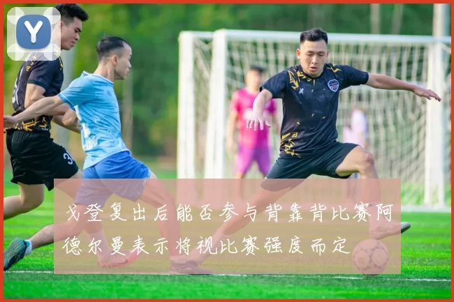 戈登复出后能否参与背靠背比赛阿德尔曼表示将视比赛强度而定