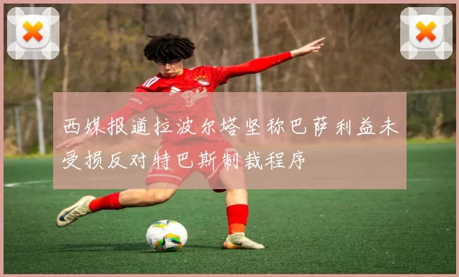 西媒报道拉波尔塔坚称巴萨利益未受损反对特巴斯制裁程序