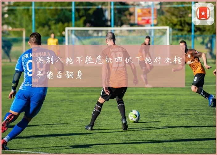 热刺八轮不胜危机四伏下轮对决枪手能否翻身