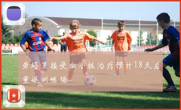 劳塔罗接受血小板治疗预计18天后重返训练场
