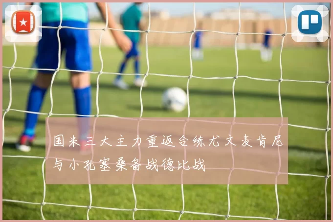 国米三大主力重返合练尤文麦肯尼与小孔塞桑备战德比战