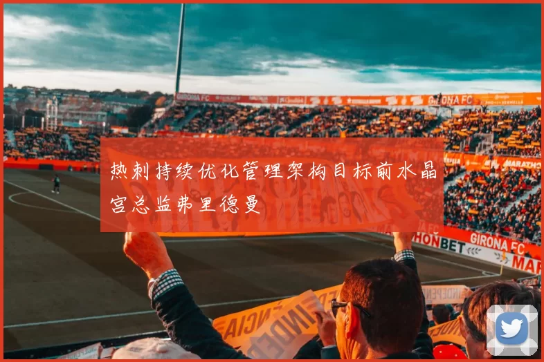 热刺持续优化管理架构目标前水晶宫总监弗里德曼