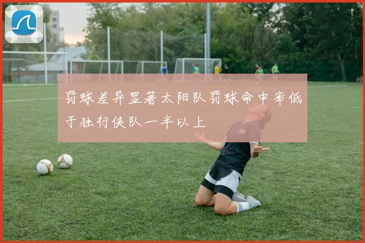 罚球差异显著太阳队罚球命中率低于独行侠队一半以上