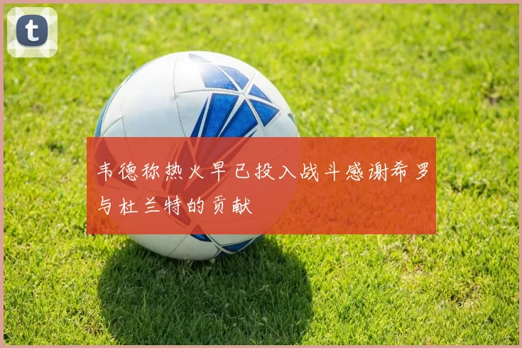 韦德称热火早已投入战斗感谢希罗与杜兰特的贡献