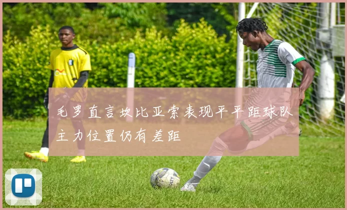 毛罗直言坎比亚索表现平平距球队主力位置仍有差距