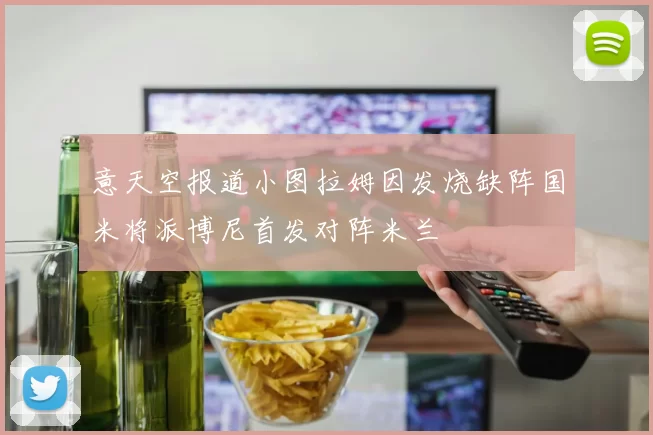意天空报道小图拉姆因发烧缺阵国米将派博尼首发对阵米兰