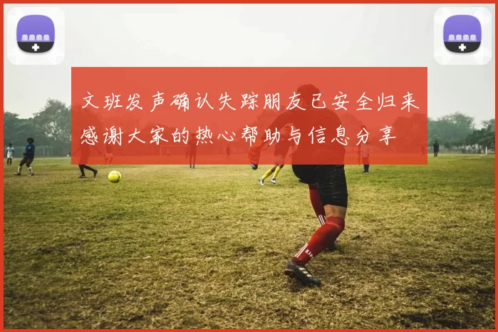 文班发声确认失踪朋友已安全归来感谢大家的热心帮助与信息分享