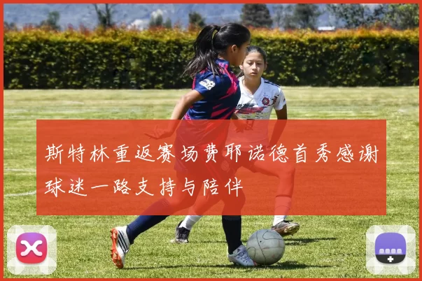 斯特林重返赛场费耶诺德首秀感谢球迷一路支持与陪伴