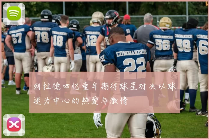 利拉德回忆童年期待球星对决以球迷为中心的热爱与激情