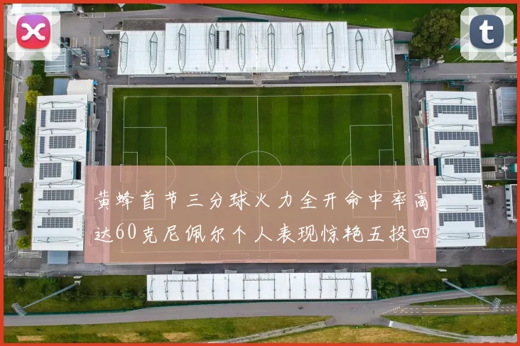 黄蜂首节三分球火力全开命中率高达60克尼佩尔个人表现惊艳五投四中