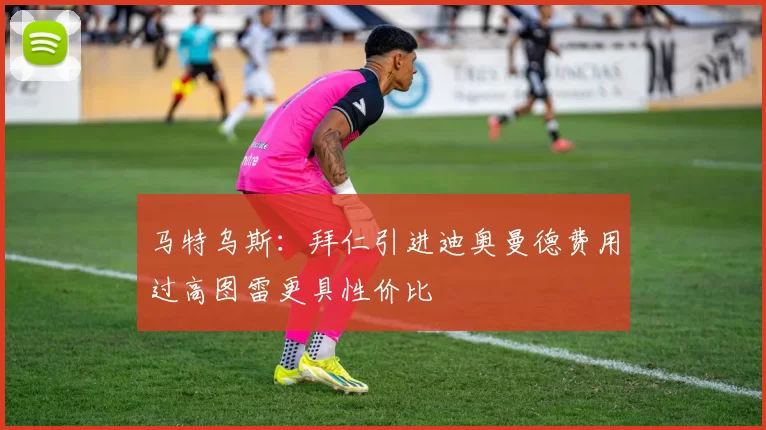 马特乌斯：拜仁引进迪奥曼德费用过高图雷更具性价比
